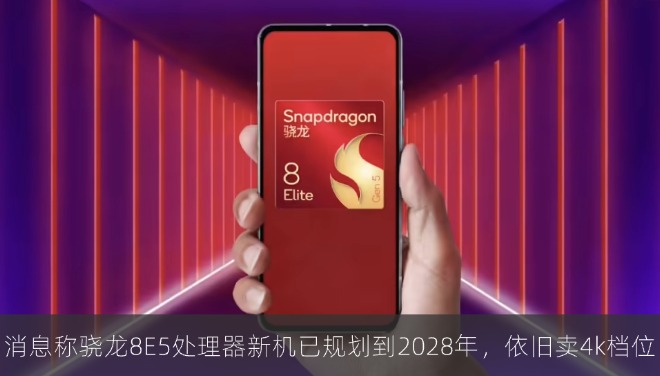 消息称骁龙8E5处理器新机已规划到 2028 年，依旧卖4k档位
