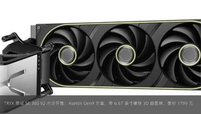  TRYX 展域 SE 360 V2 水冷开售：Asetek Gen9 方案，带 6.67 英寸裸眼 3D 曲面屏，售价 1799 元