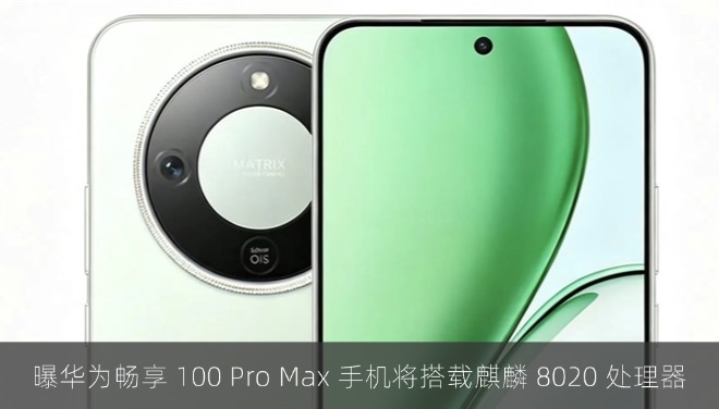 曝华为畅享 100 Pro Max 手机将搭载麒麟 8020 处理器，支持北斗卫星消息