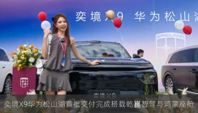奕境X9华为松山湖首批交付完成搭载乾崑智驾与鸿蒙座舱