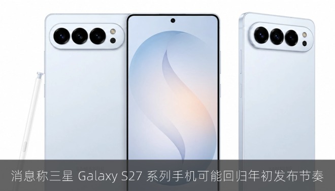 消息称三星 Galaxy S27 系列手机可能回归年初发布节奏