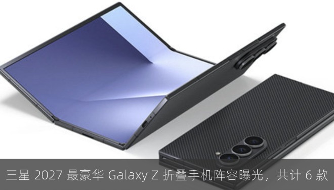 三星 2027 最豪华 Galaxy Z 折叠手机阵容曝光，共计 6 款