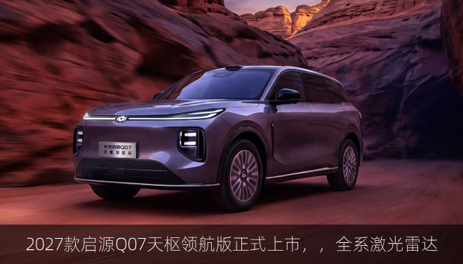  2027款启源Q07天枢领航版正式上市，全系激光雷达