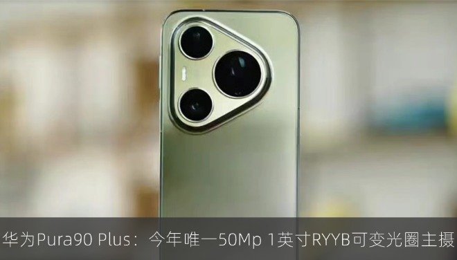 华为Pura90 Plus曝光：今年唯一50Mp 1英寸RYYB可变光圈主摄