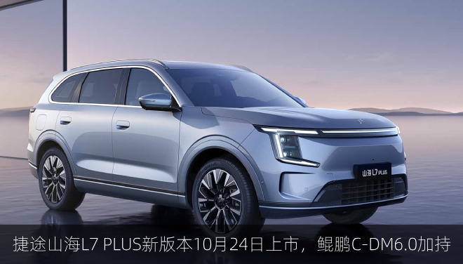  捷途山海L7 PLUS新版本10月24日上市，鲲鹏C‑DM6.0加持