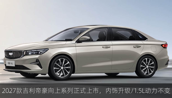  2027款吉利帝豪向上系列正式上市，内饰升级/1.5L动力不变