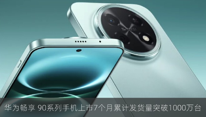 华为畅享 90 系列手机上市 7 个月累计发货量突破 1000 万台