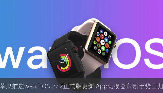 苹果推送watchOS 27.2正式版更新，App切换器以新手势回归