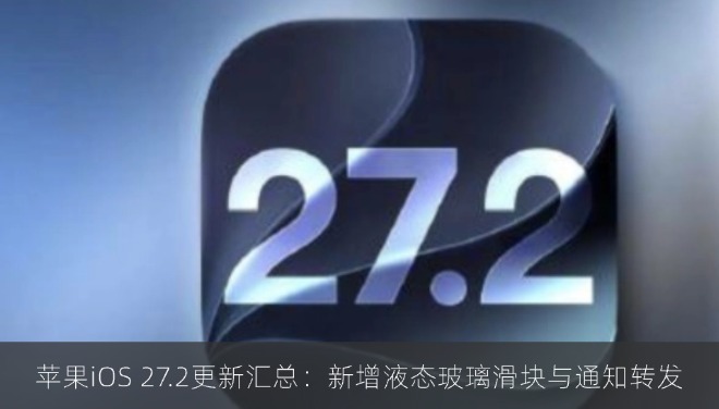 苹果iOS 27.2更新汇总：新增液态玻璃滑块与通知转发