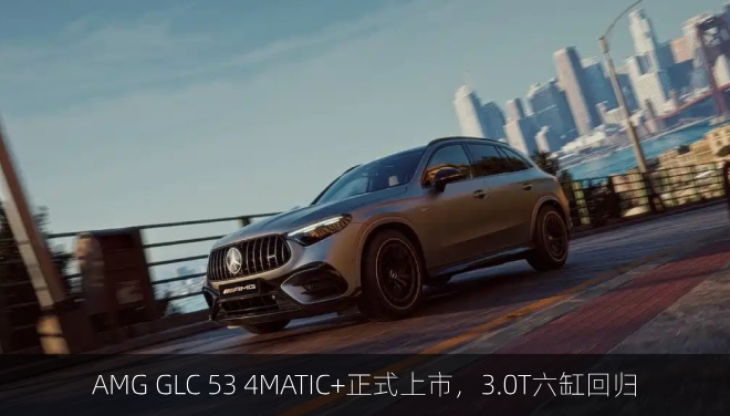  AMG GLC 53 4MATIC+正式上市，3.0T六缸回归